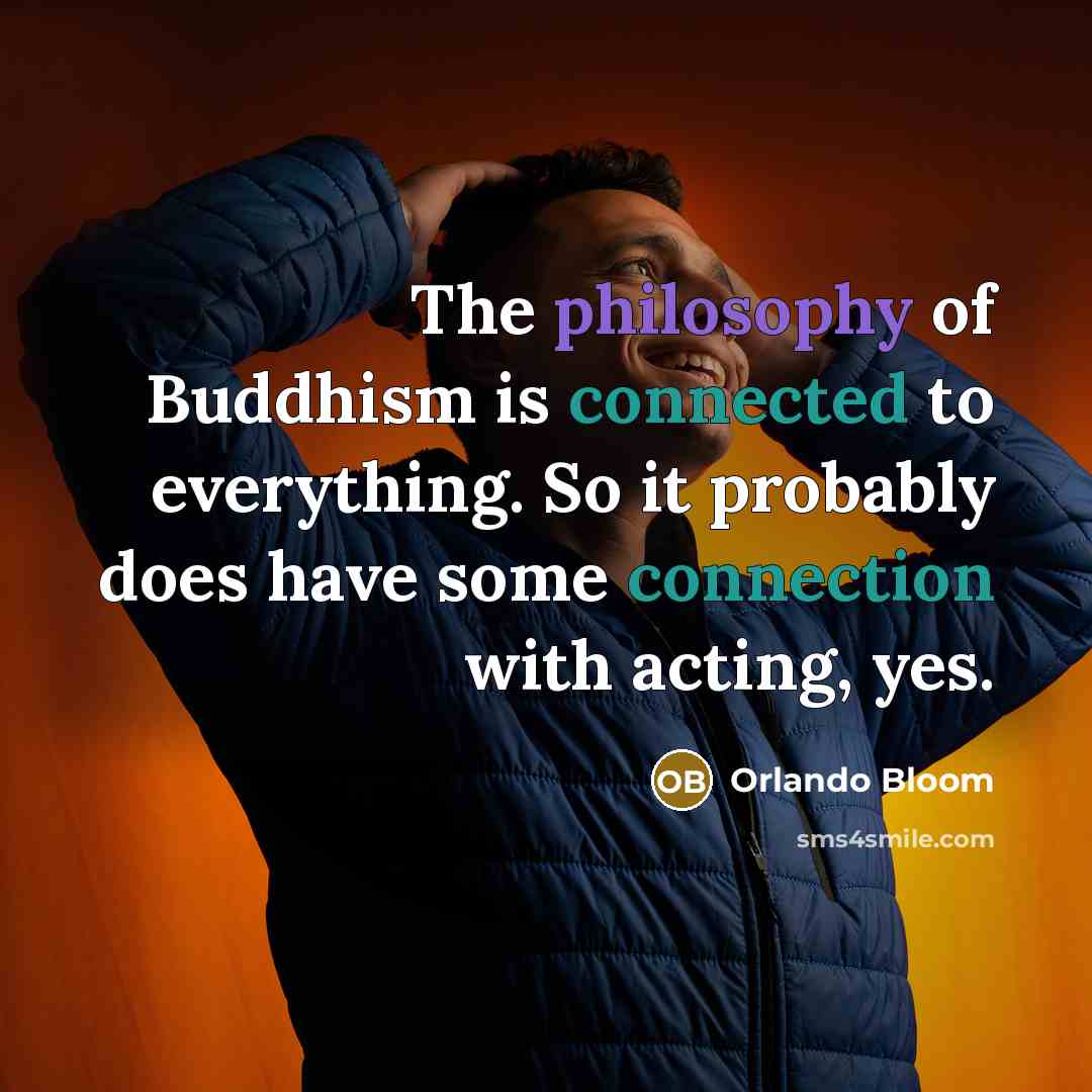 “The philosophy of Buddhism is connected to everything. So it probably does have some connection with acting, yes.” quote by Orlando Bloom