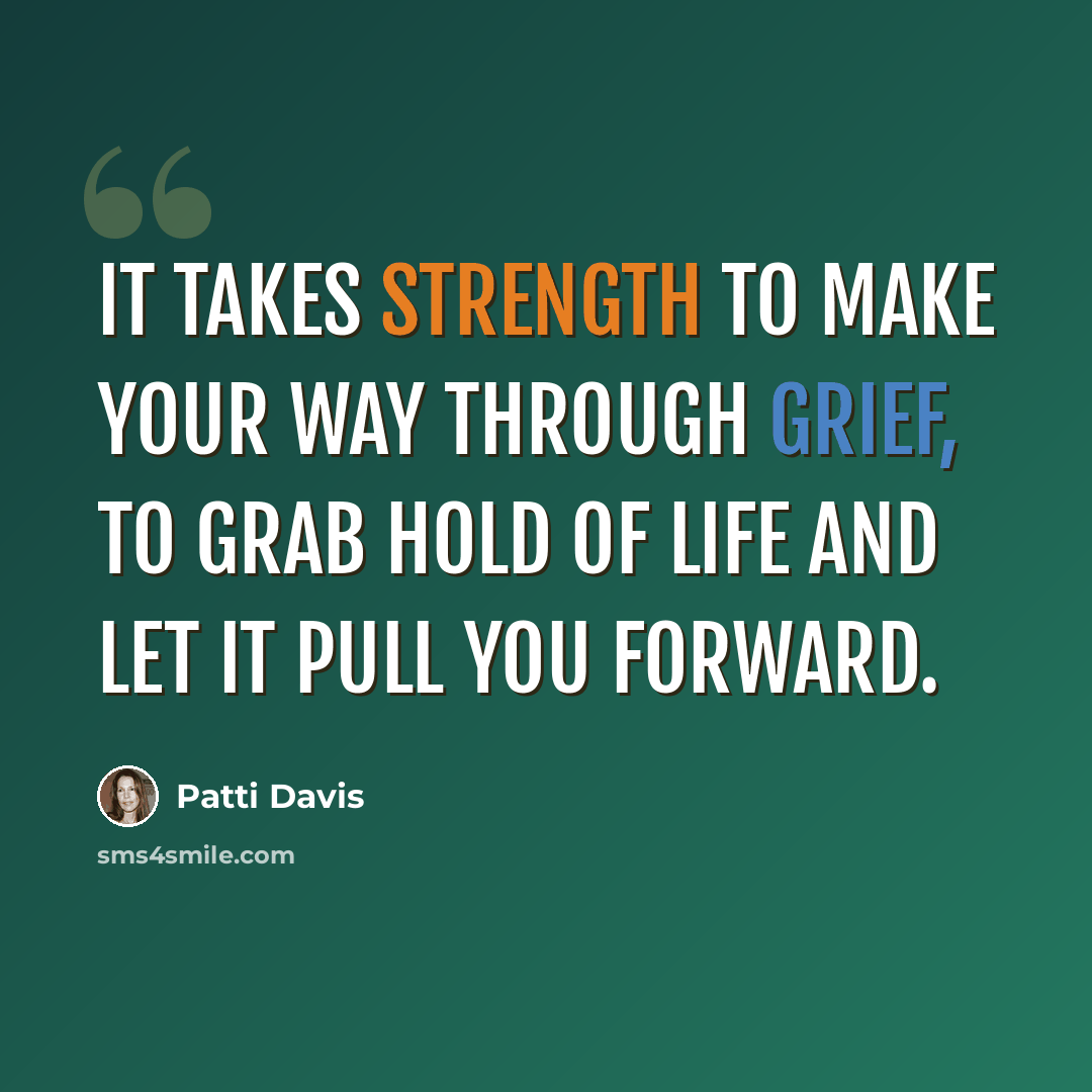 “It takes strength to make your way through grief, to grab hold of life and let it pull you forward.” quote by Patti Davis