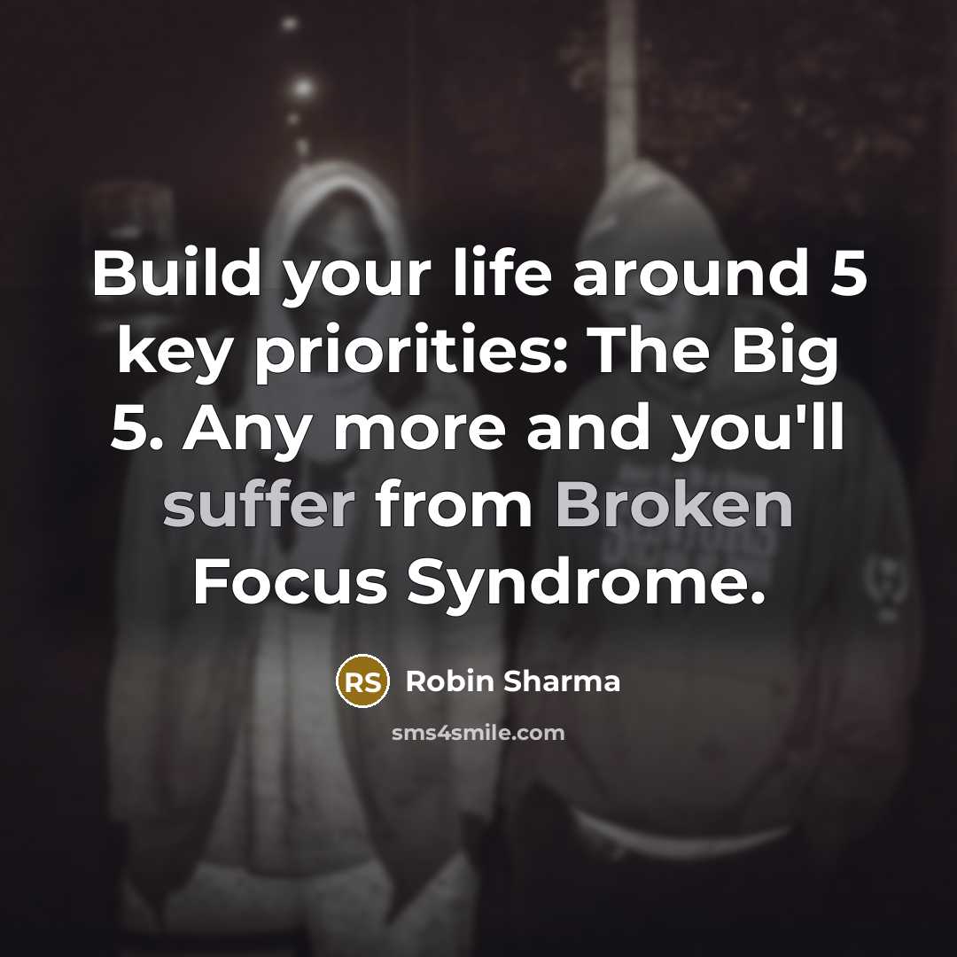 “Build your life around 5 key priorities: The Big 5. Any more and you'll suffer from Broken Focus Syndrome.” quote by Robin Sharma