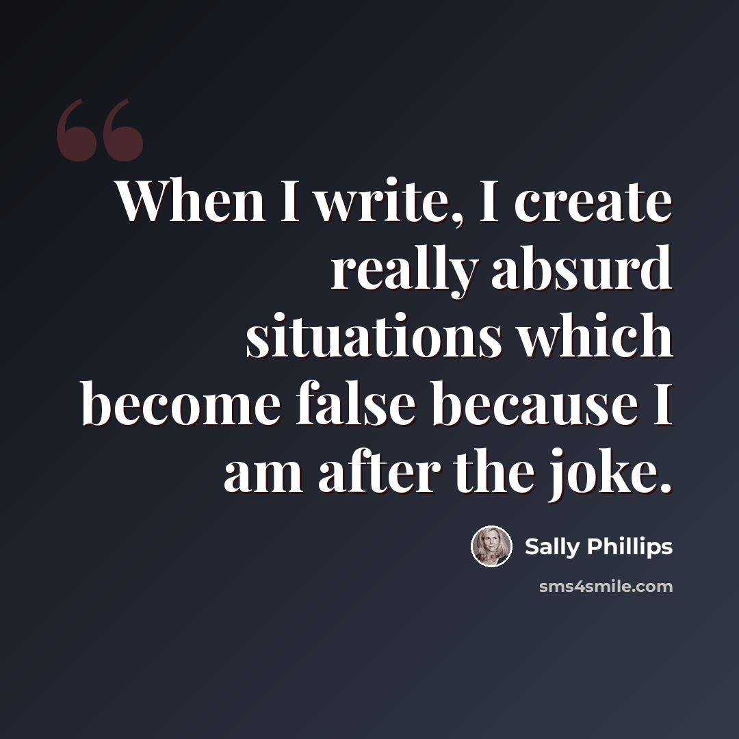 “When I write, I create really absurd situations which become false because I am after the joke.” quote by Sally Phillips