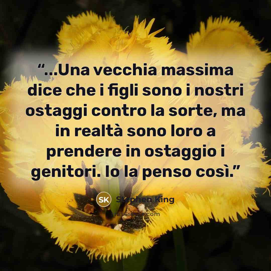 “...Una vecchia massima dice che i figli sono i nostri ostaggi contro la sorte, ma in realtà sono loro a prendere in ostaggio i genitori. Io la penso così.” quote by Stephen King