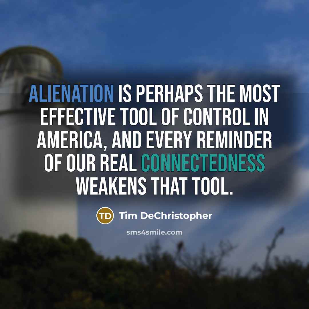 “Alienation is perhaps the most effective tool of control in America, and every reminder of our real connectedness weakens that tool.” quote by Tim DeChristopher