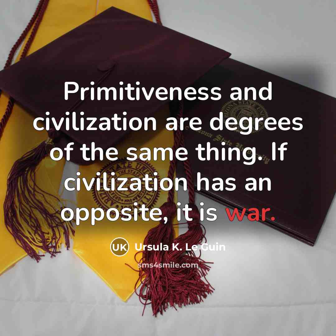 “Primitiveness and civilization are degrees of the same thing. If civilization has an opposite, it is war.” quote by Ursula K. Le Guin