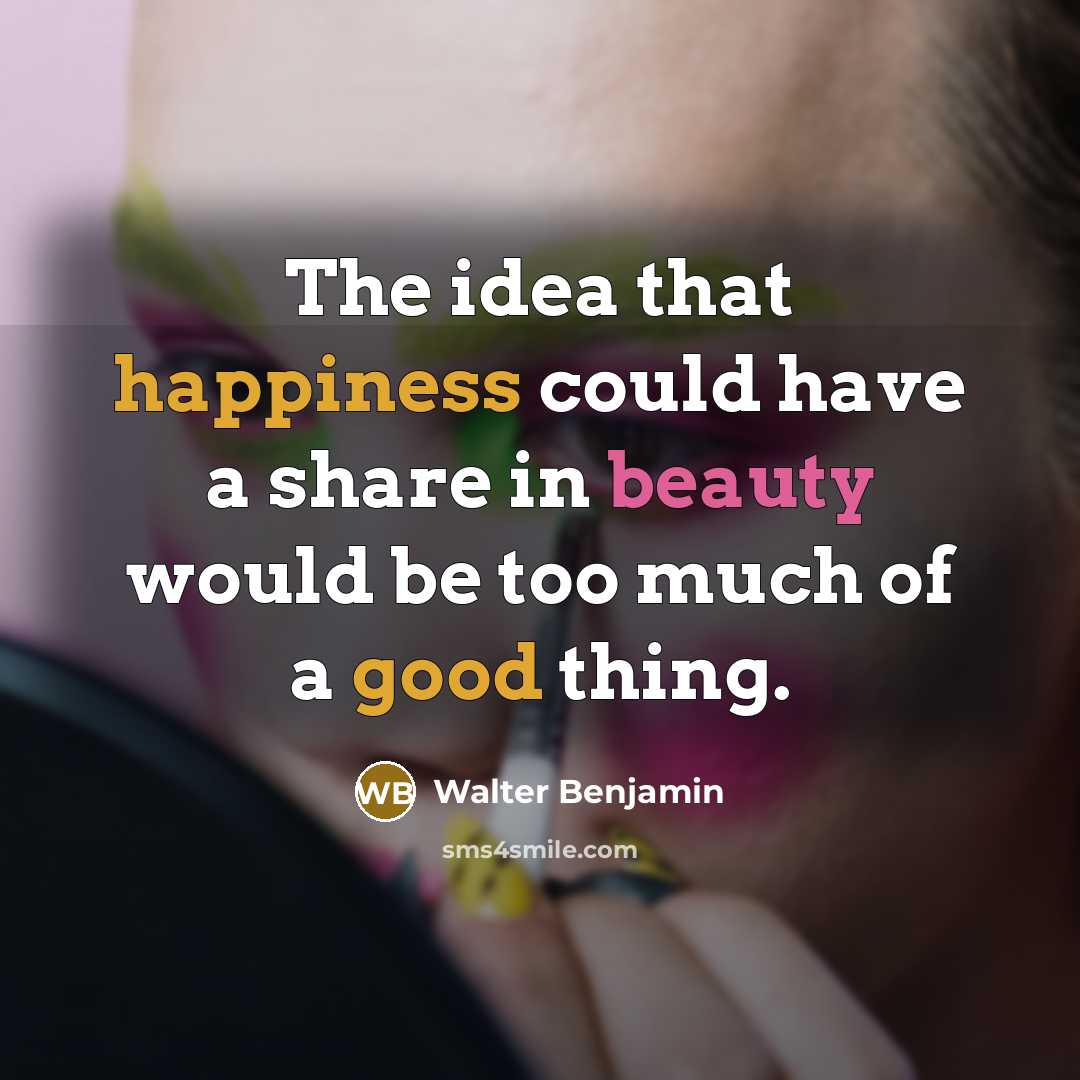 “The idea that happiness could have a share in beauty would be too much of a good thing.” quote by Walter Benjamin