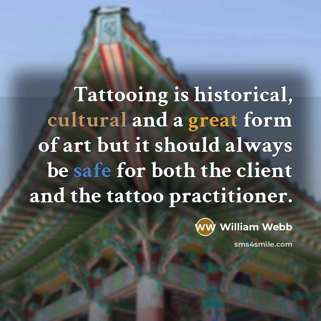 “Tattooing is historical, cultural and a great form of art but it should always be safe for both the client and the tattoo practitioner.” quote by William Webb