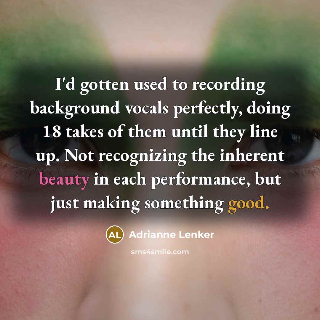 “I'd gotten used to recording background vocals perfectly, doing 18 takes of them until they line up. Not recognizing the inherent beauty in each performance, but just making something good.” quote by Adrianne Lenker