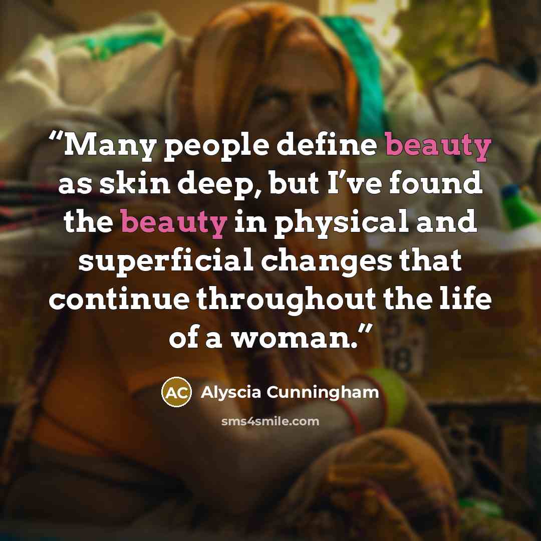 “Many people define beauty as skin deep, but I’ve found the beauty in physical and superficial changes that continue throughout the life of a woman.” quote by Alyscia Cunningham