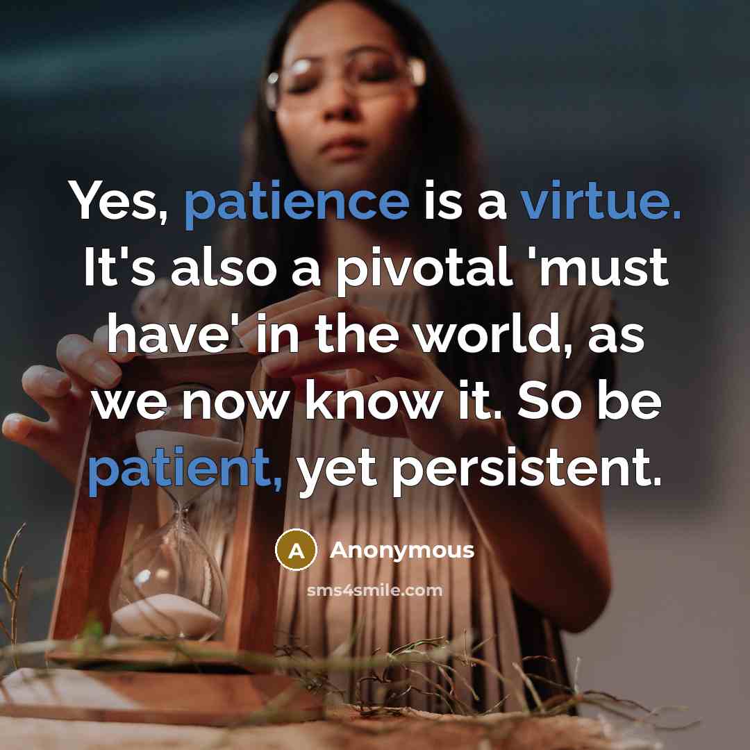 “Yes, patience is a virtue. It's also a pivotal 'must have' in the world, as we now know it. So be patient, yet persistent.” quote by Anonymous