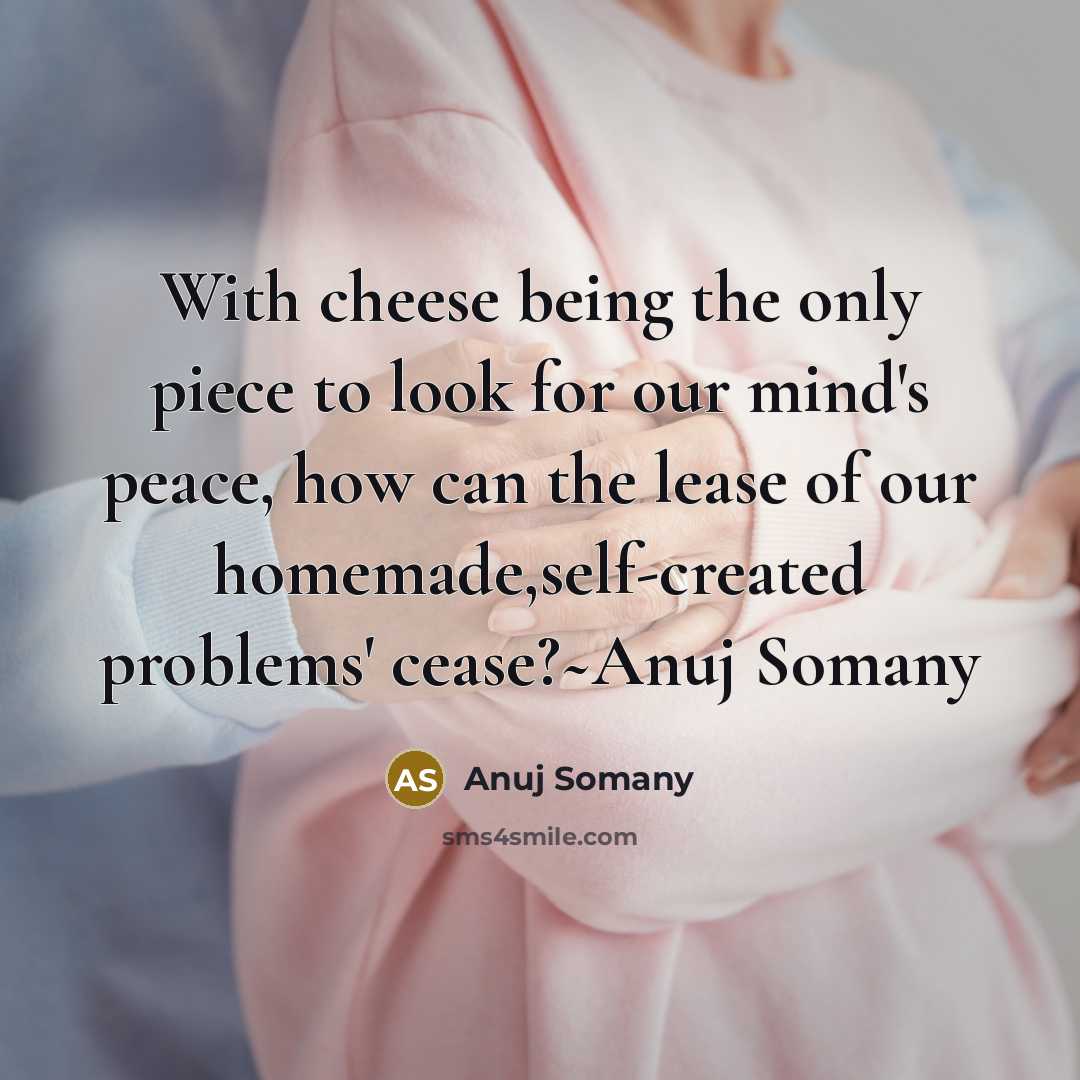 “With cheese being the only piece to look for our mind's peace, how can the lease of our homemade,self-created problems' cease?~Anuj Somany” quote by Anuj Somany