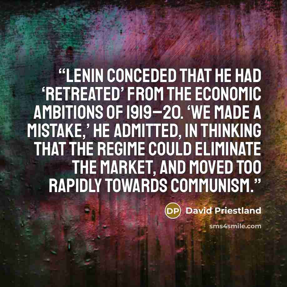 “Lenin conceded that he had ‘retreated’ from the economic ambitions of 1919–20. ‘We made a mistake,’ he admitted, in thinking that the regime could eliminate the market, and moved too rapidly towards Communism.” quote by David Priestland