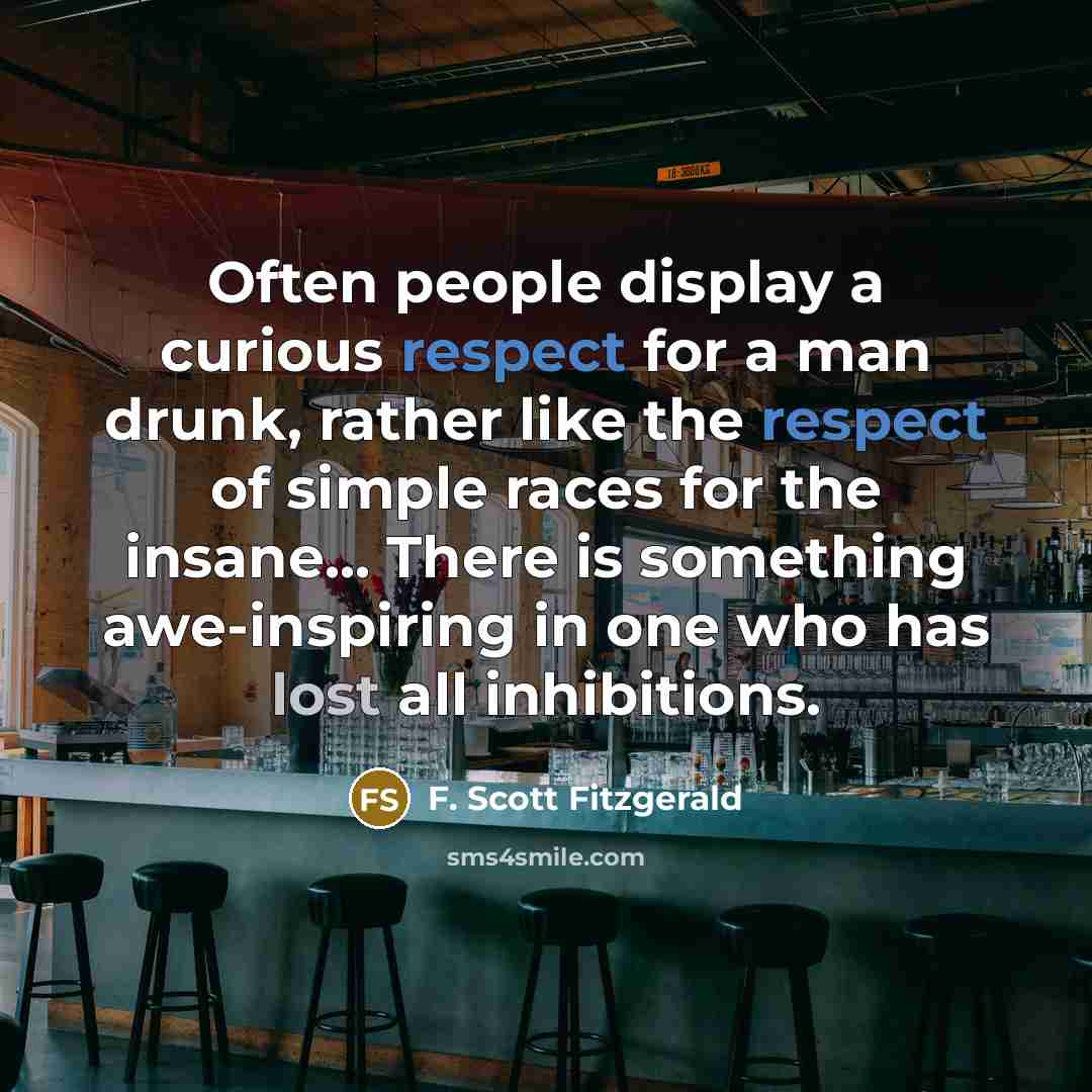 “Often people display a curious respect for a man drunk, rather like the respect of simple races for the insane... There is something awe-inspiring in one who has lost all inhibitions.” quote by F. Scott Fitzgerald