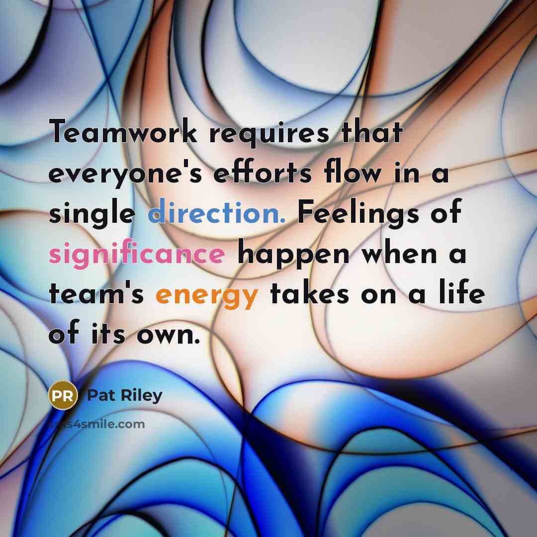 “Teamwork requires that everyone's efforts flow in a single direction. Feelings of significance happen when a team's energy takes on a life of its own.” quote by Pat Riley