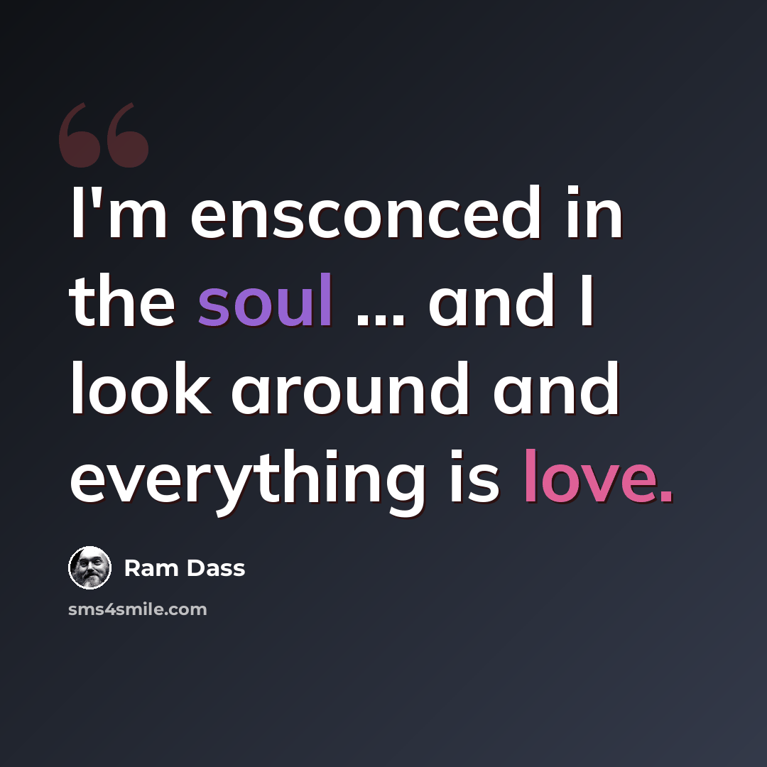 “I'm ensconced in the soul … and I look around and everything is love.” quote by Ram Dass