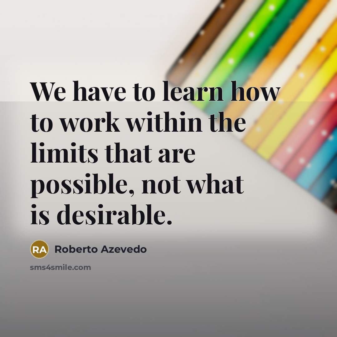 “We have to learn how to work within the limits that are possible, not what is desirable.” quote by Roberto Azevedo