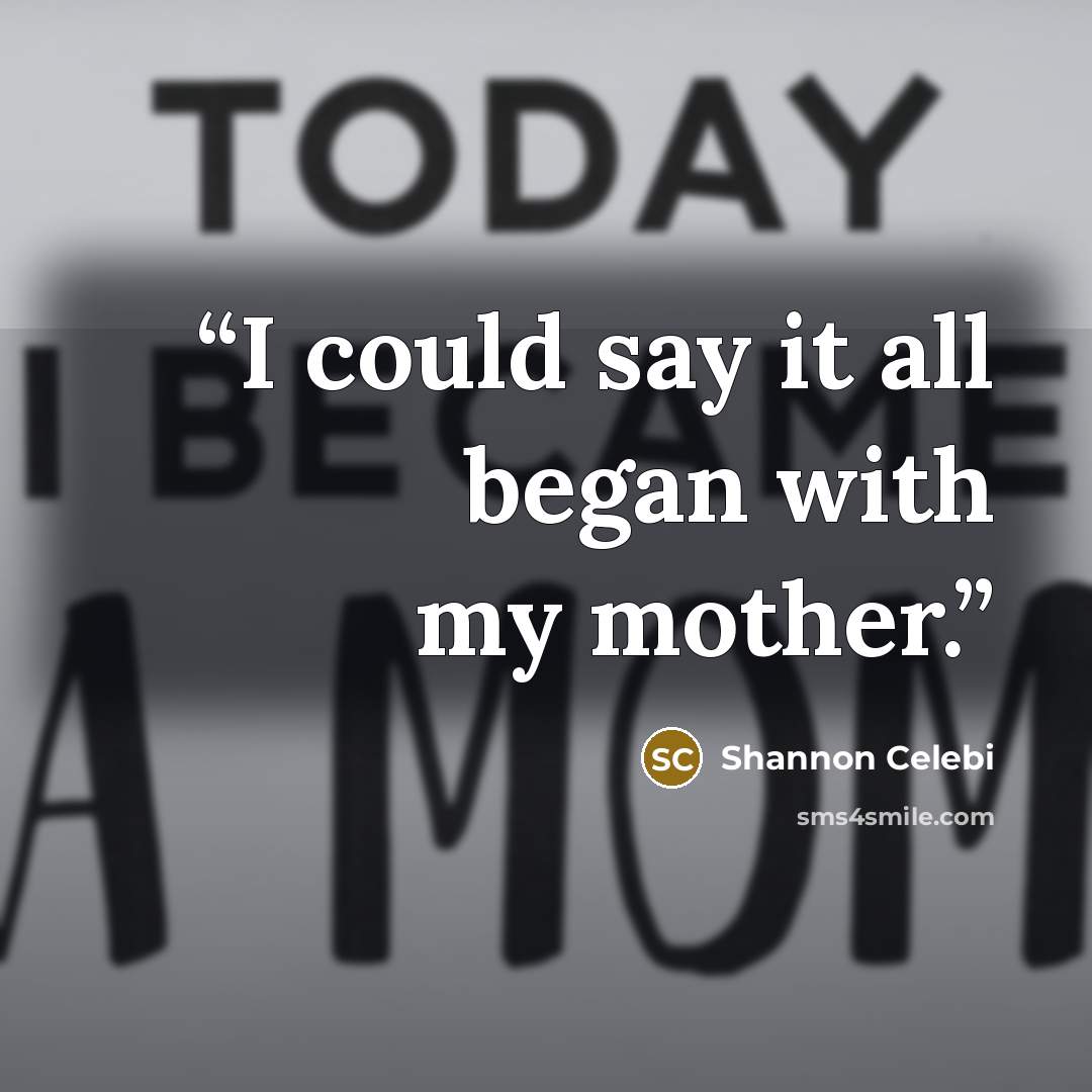 “I could say it all began with my mother.” quote by Shannon Celebi