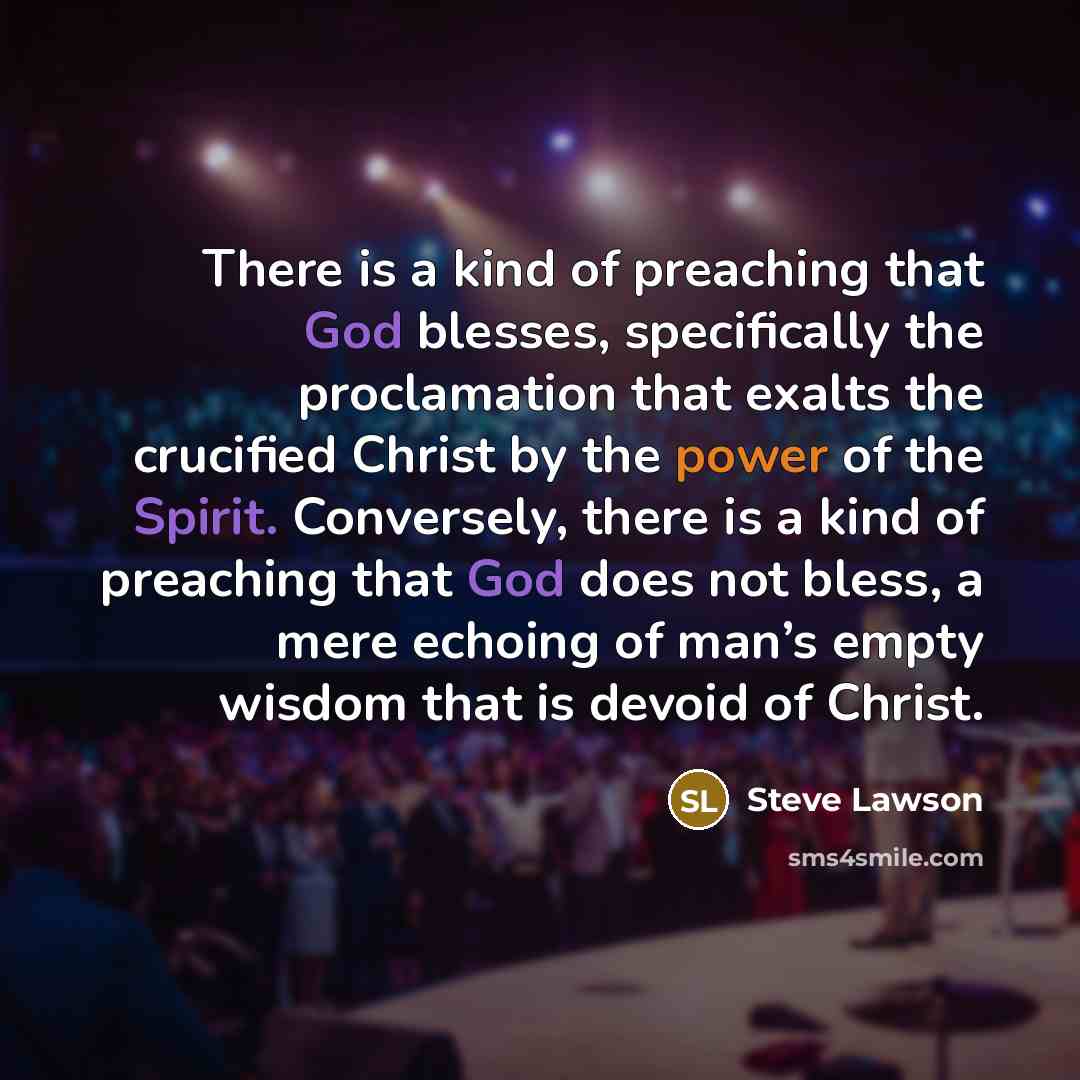 “There is a kind of preaching that God blesses, specifically the proclamation that exalts the crucified Christ by the power of the Spirit. Conversely, there is a kind of preaching that God does not bless, a mere echoing of man’s empty wisdom that is devoid of Christ.” quote by Steve Lawson