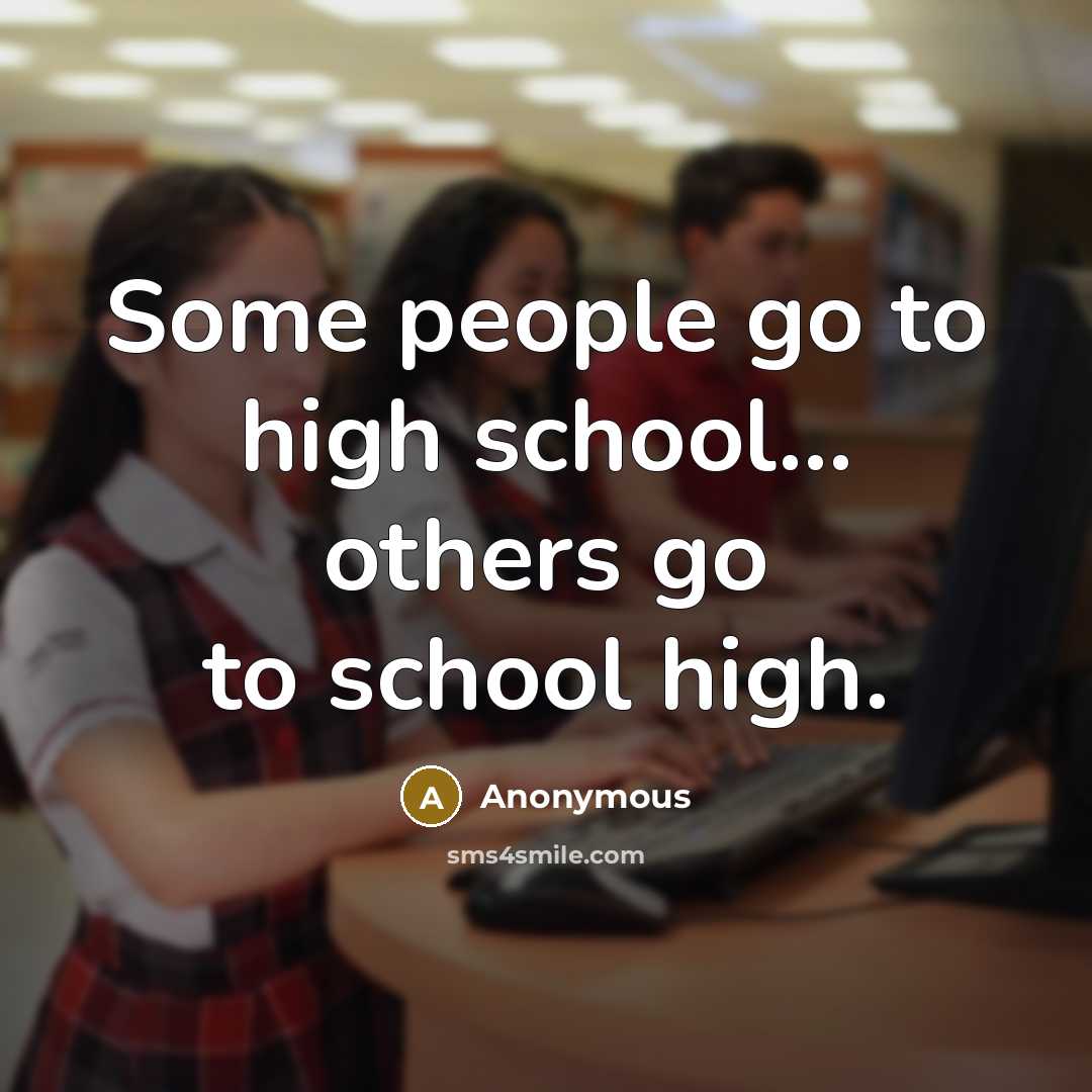 “Some people go to high school... others go to school high.” quote by Anonymous