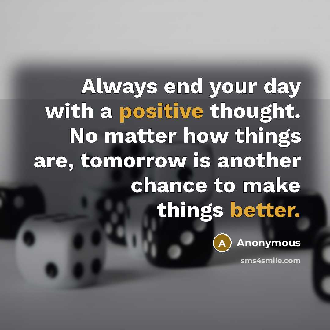 “Always end your day with a positive thought. No matter how things are, tomorrow is another chance to make things better.” quote by Anonymous