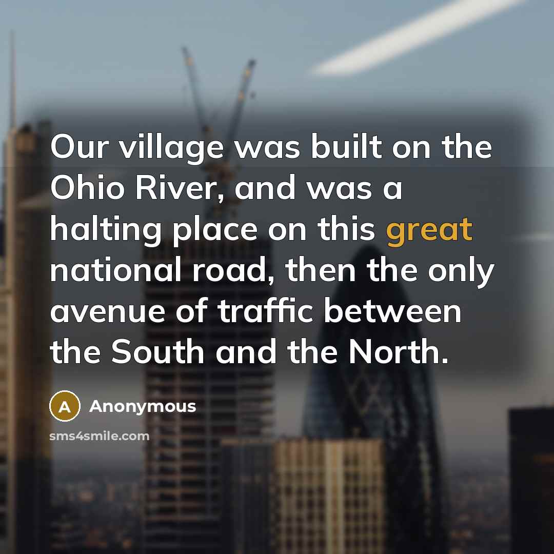 “Our village was built on the Ohio River, and was a halting place on this great national road, then the only avenue of traffic between the South and the North.” quote by Anonymous