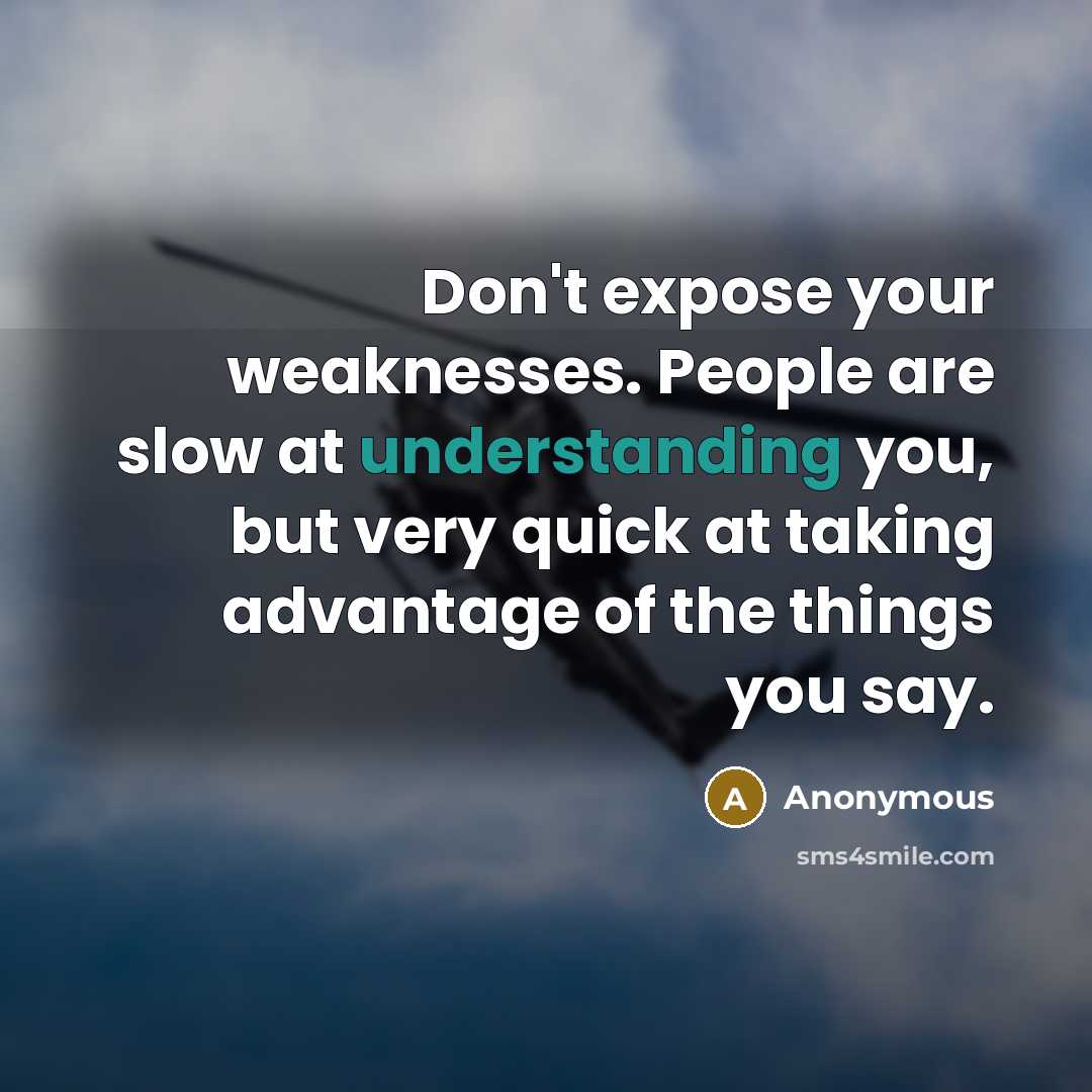 “Don't expose your weaknesses. People are slow at understanding you, but very quick at taking advantage of the things you say.” quote by Anonymous