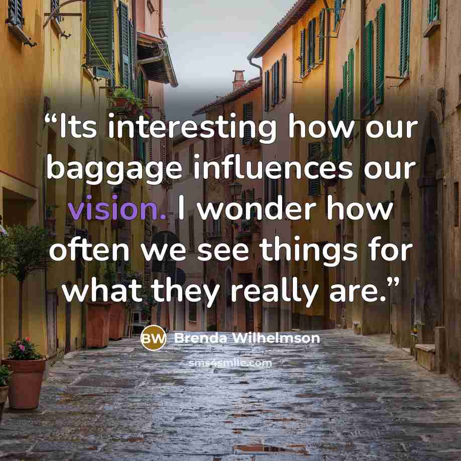 “Its interesting how our baggage influences our vision. I wonder how often we see things for what they really are.” quote by Brenda Wilhelmson