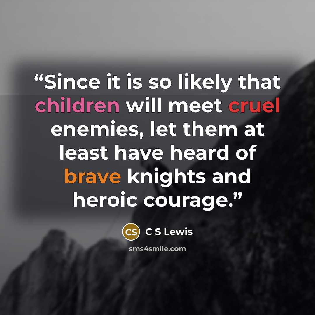 “Since it is so likely that children will meet cruel enemies, let them at least have heard of brave knights and heroic courage.” quote by C S Lewis