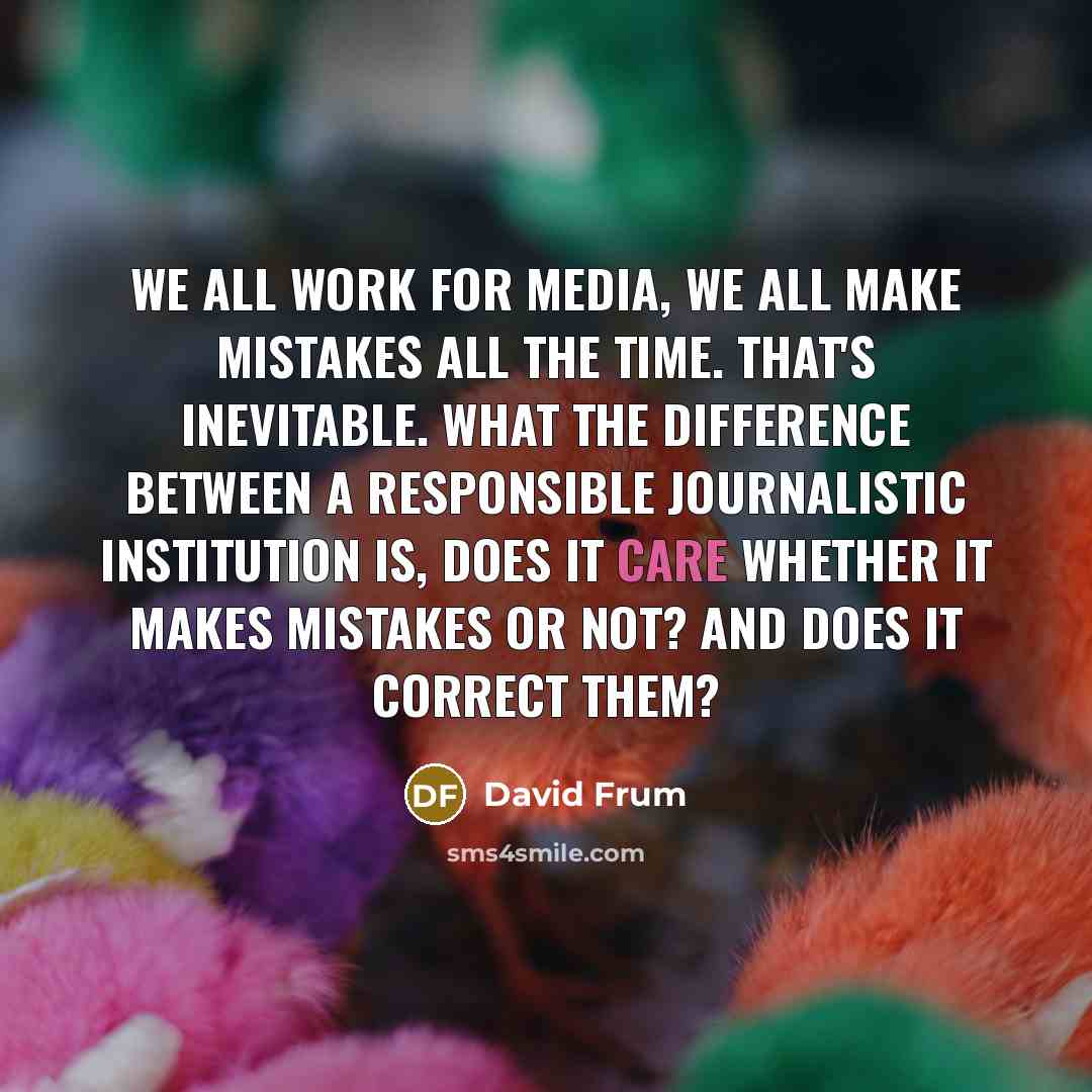 “We all work for media, we all make mistakes all the time. That's inevitable. What the difference between a responsible journalistic institution is, does it care whether it makes mistakes or not? And does it correct them?” quote by David Frum