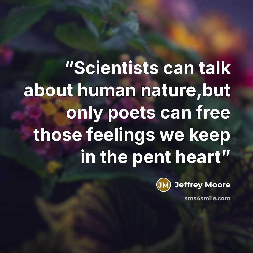 “Scientists can talk about human nature,but only poets can free those feelings we keep in the pent heart” quote by Jeffrey Moore