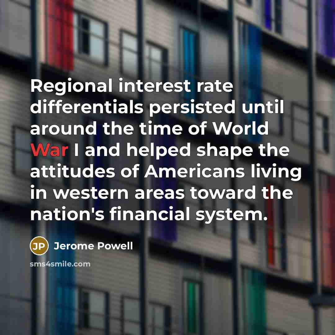 “Regional interest rate differentials persisted until around the time of World War I and helped shape the attitudes of Americans living in western areas toward the nation's financial system.” quote by Jerome Powell