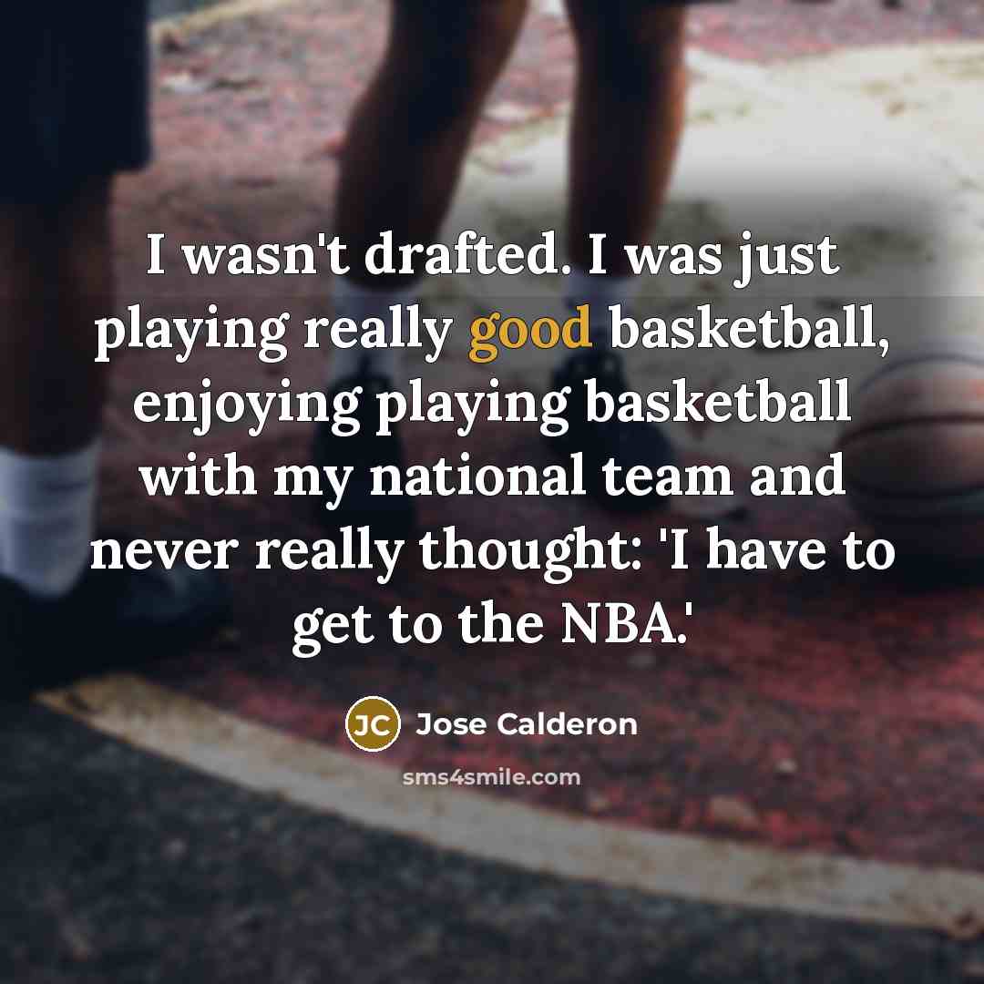 “I wasn't drafted. I was just playing really good basketball, enjoying playing basketball with my national team and never really thought: 'I have to get to the NBA.'” quote by Jose Calderon