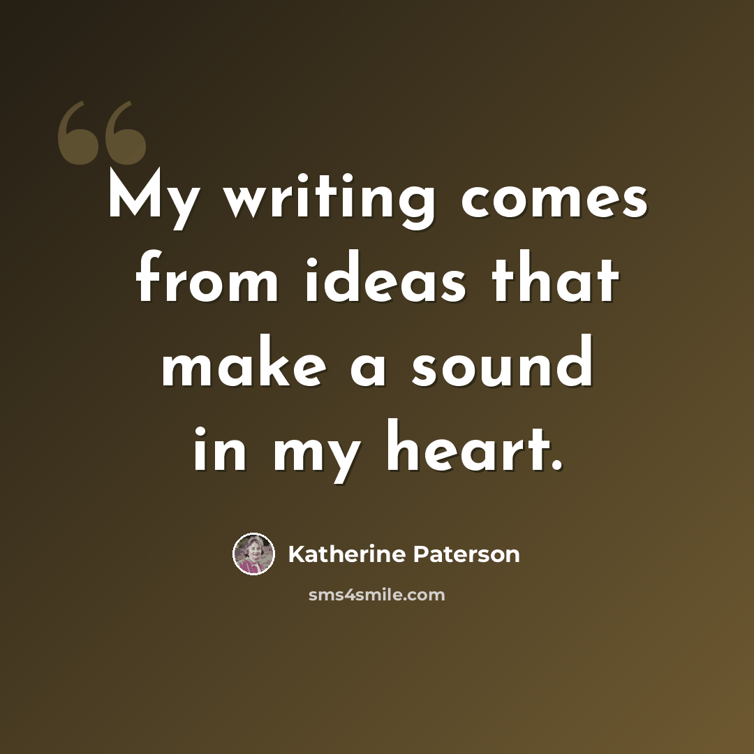 “My writing comes from ideas that make a sound in my heart.” quote by Katherine Paterson