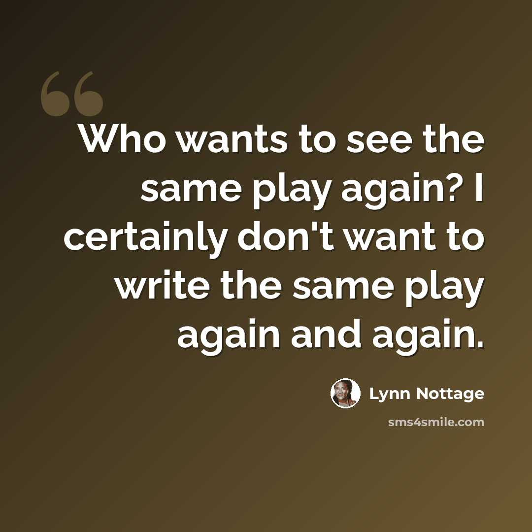 “Who wants to see the same play again? I certainly don't want to write the same play again and again.” quote by Lynn Nottage