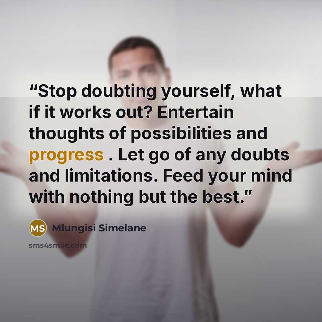 “Stop doubting yourself, what if it works out? Entertain thoughts of possibilities and progress . Let go of any doubts and limitations. Feed your mind with nothing but the best.” quote by Mlungisi Simelane