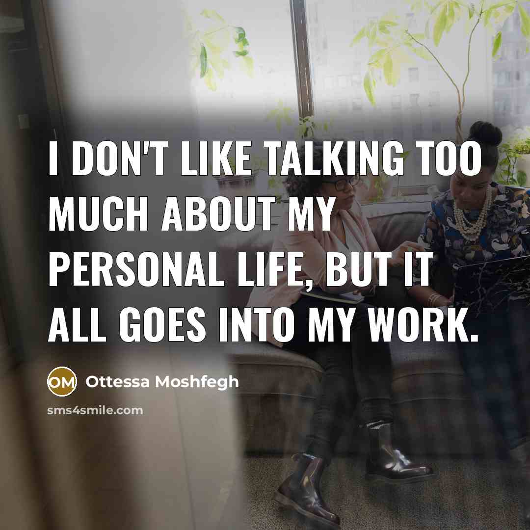 “I don't like talking too much about my personal life, but it all goes into my work.” quote by Ottessa Moshfegh