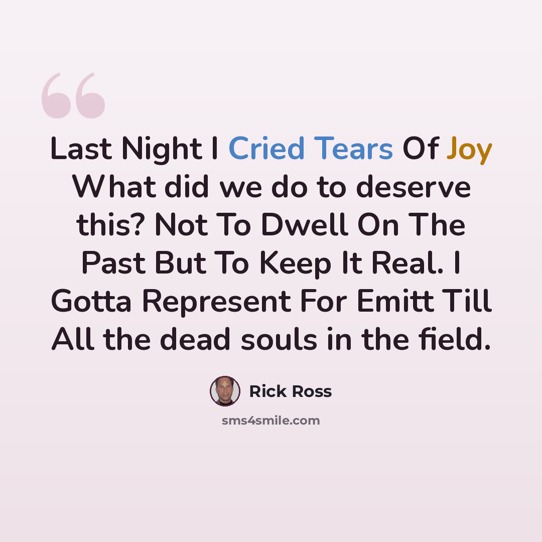 “Last Night I Cried Tears Of Joy What did we do to deserve this? Not To Dwell On The Past But To Keep It Real. I Gotta Represent For Emitt Till All the dead souls in the field.” quote by Rick Ross
