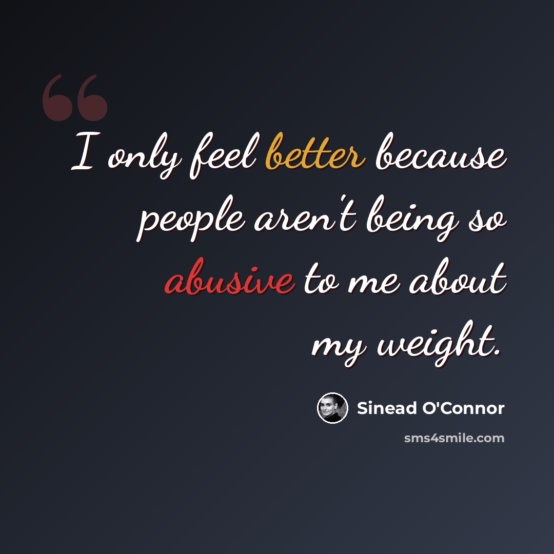 “I only feel better because people aren't being so abusive to me about my weight.” quote by Sinead O'Connor