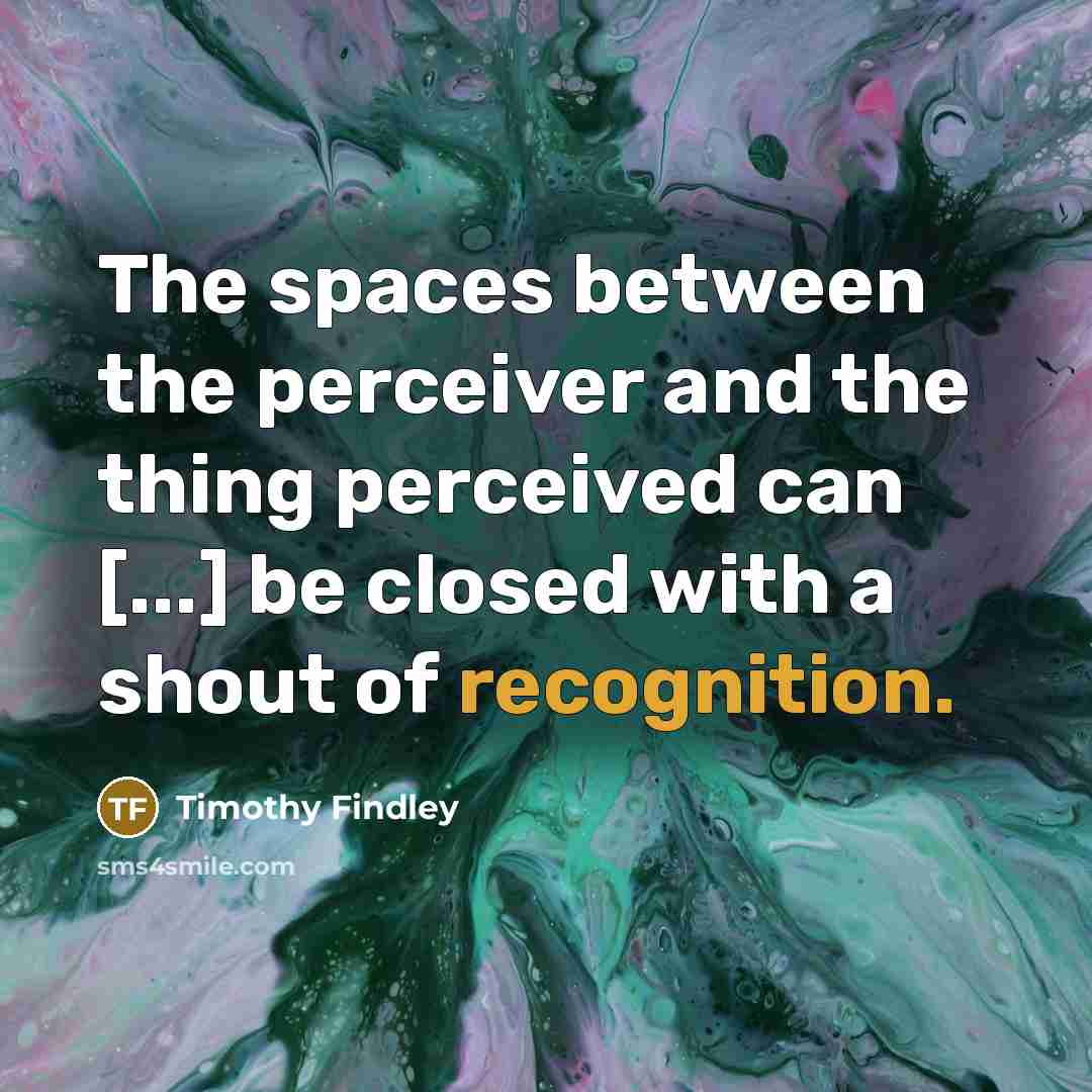 “The spaces between the perceiver and the thing perceived can [...] be closed with a shout of recognition.” quote by Timothy Findley