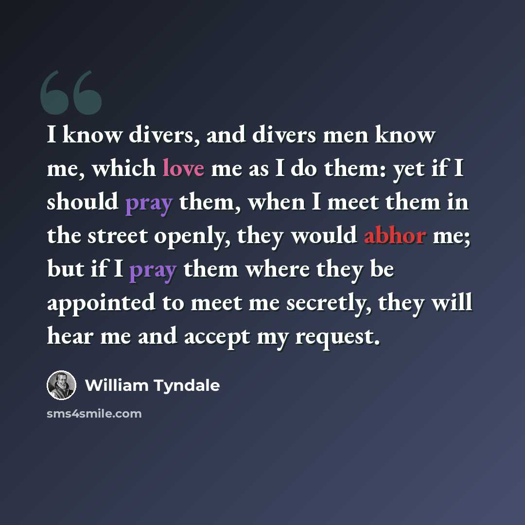 “I know divers, and divers men know me, which love me as I do them: yet if I should pray them, when I meet them in the street openly, they would abhor me; but if I pray them where they be appointed to meet me secretly, they will hear me and accept my request.” quote by William Tyndale