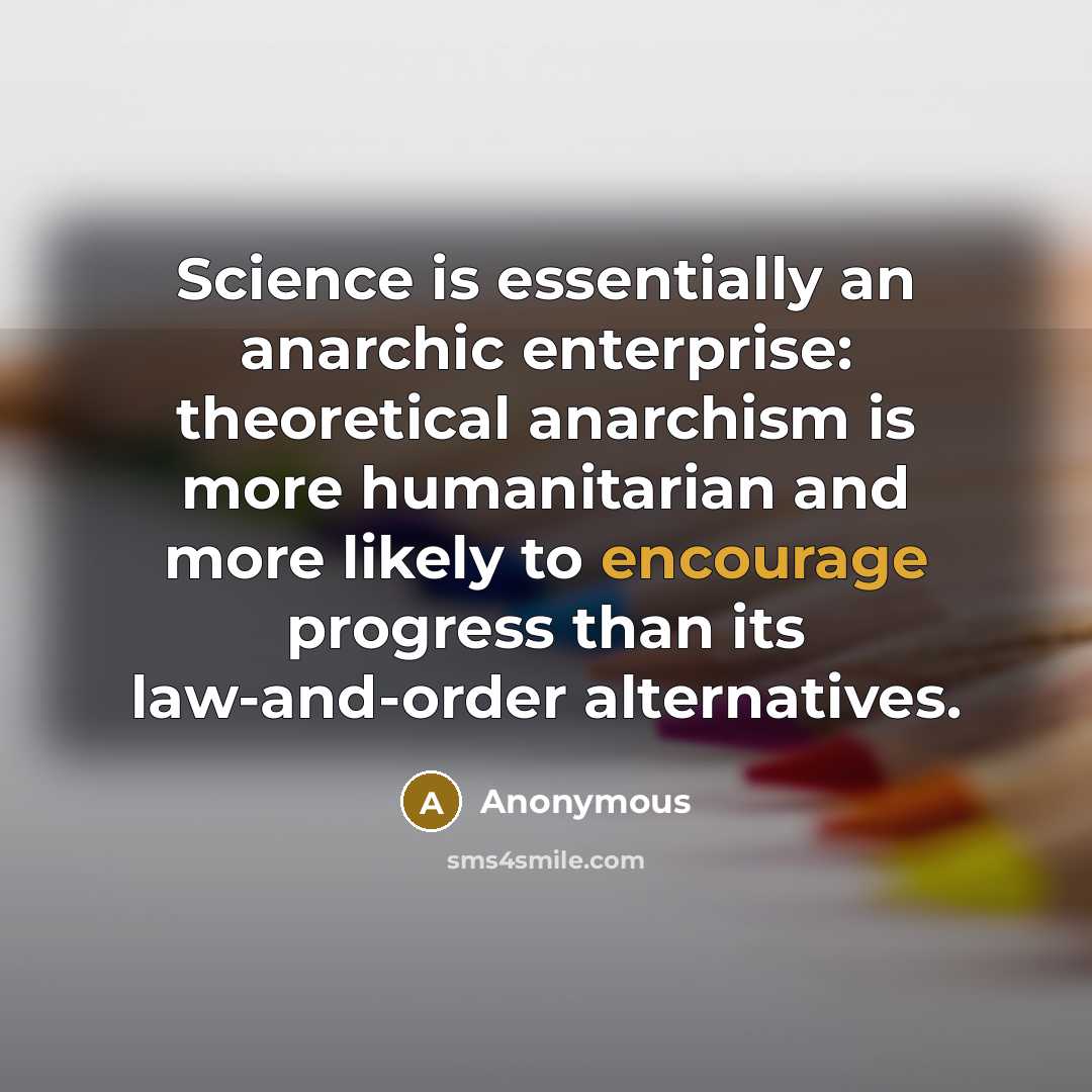 “Science is essentially an anarchic enterprise: theoretical anarchism is more humanitarian and more likely to encourage progress than its law-and-order alternatives.” quote by Anonymous