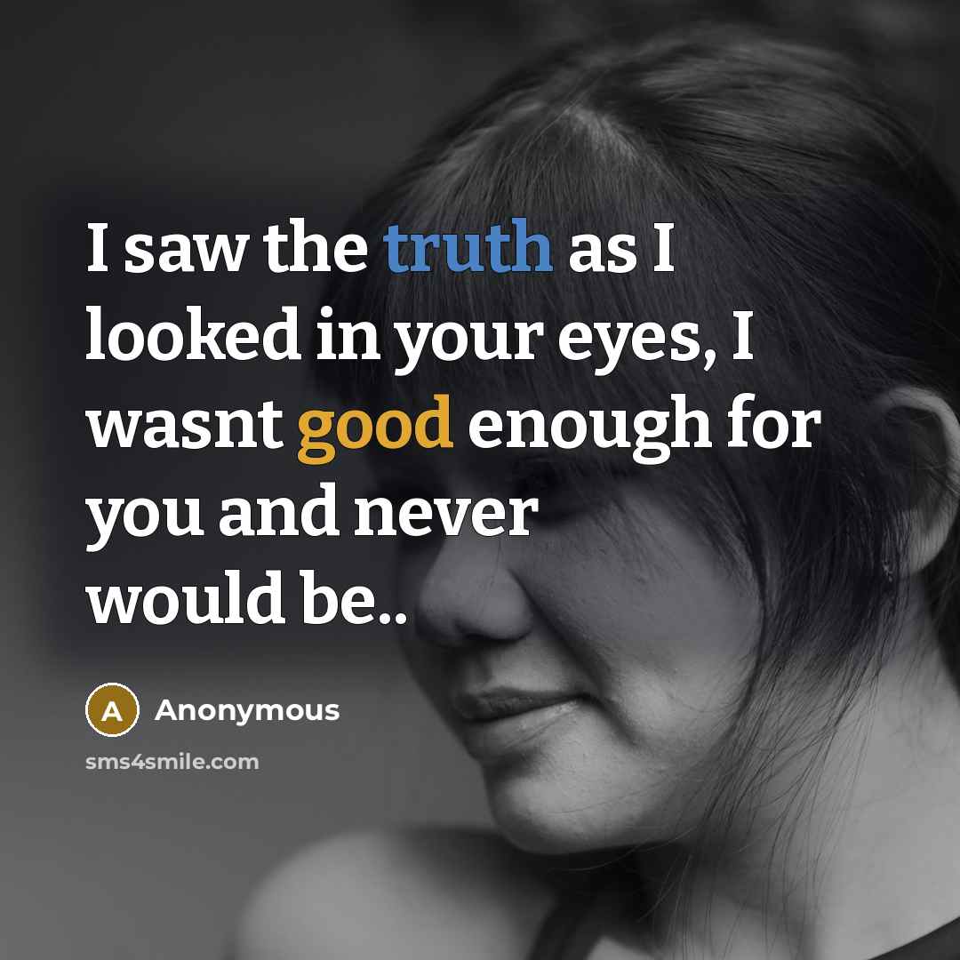 “I saw the truth as I looked in your eyes, I wasnt good enough for you and never would be..” quote by Anonymous