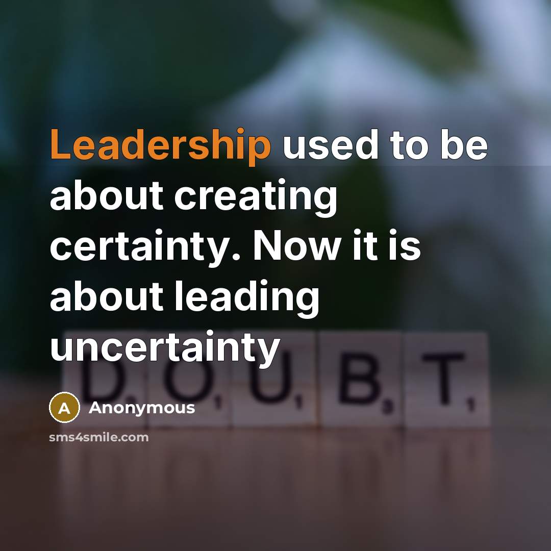 “Leadership used to be about creating certainty. Now it is about leading uncertainty” quote by Anonymous