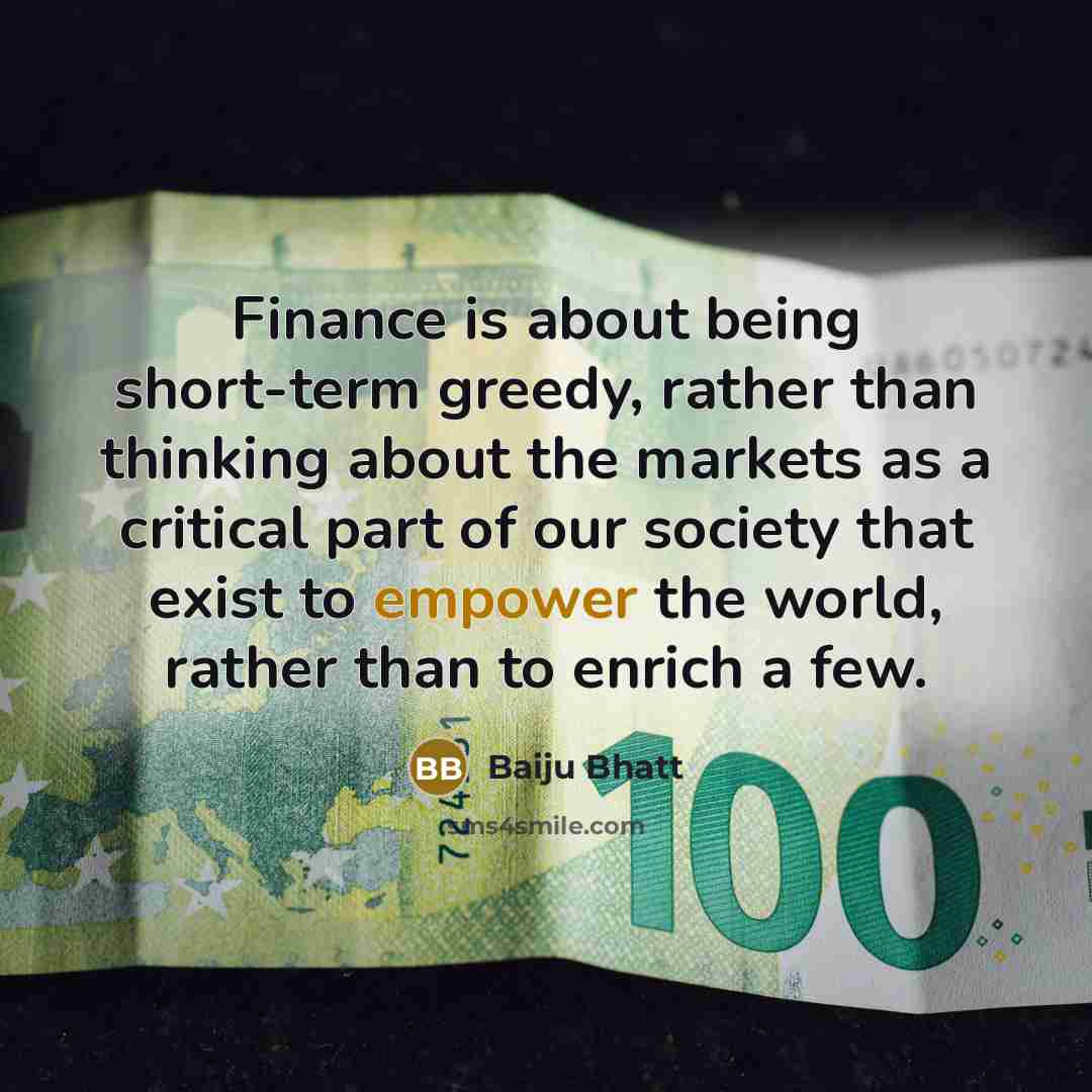 “Finance is about being short-term greedy, rather than thinking about the markets as a critical part of our society that exist to empower the world, rather than to enrich a few.” quote by Baiju Bhatt
