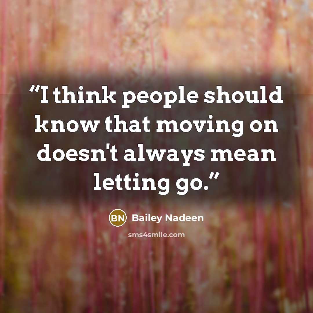 “I think people should know that moving on doesn't always mean letting go.” quote by Bailey Nadeen