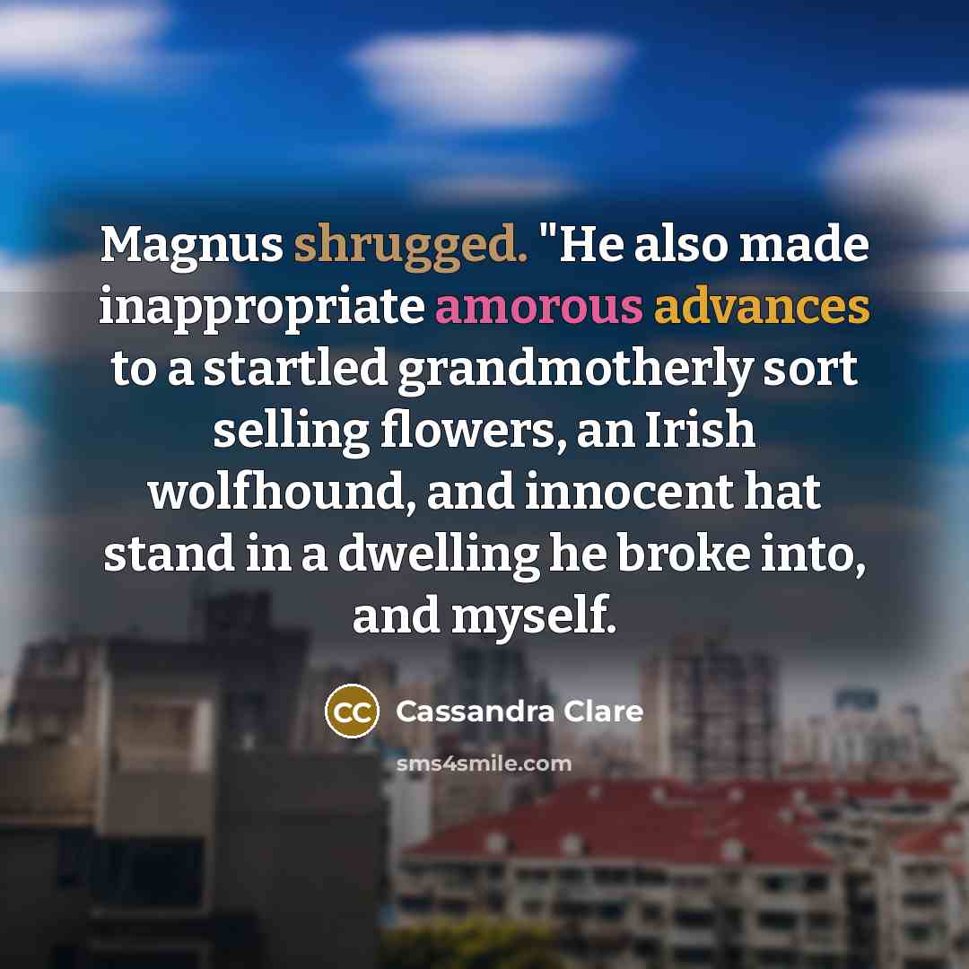 “Magnus shrugged. "He also made inappropriate amorous advances to a startled grandmotherly sort selling flowers, an Irish wolfhound, and innocent hat stand in a dwelling he broke into, and myself.” quote by Cassandra Clare