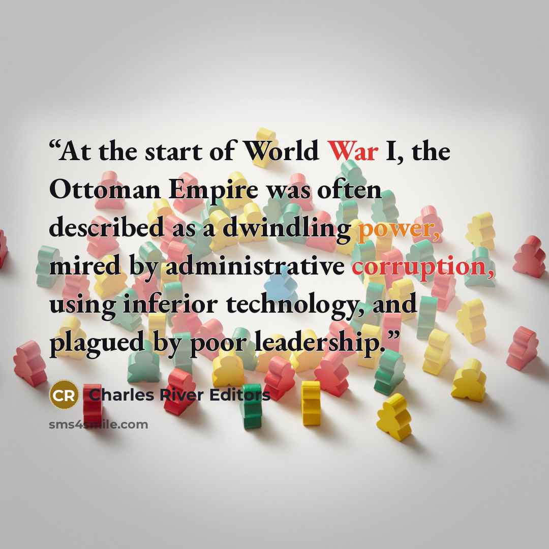 “At the start of World War I, the Ottoman Empire was often described as a dwindling power, mired by administrative corruption, using inferior technology, and plagued by poor leadership.” quote by Charles River Editors