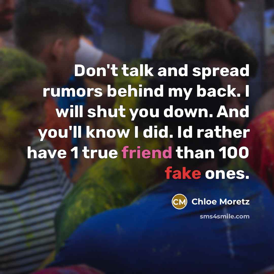 “Don't talk and spread rumors behind my back. I will shut you down. And you'll know I did. Id rather have 1 true friend than 100 fake ones.” quote by Chloe Moretz