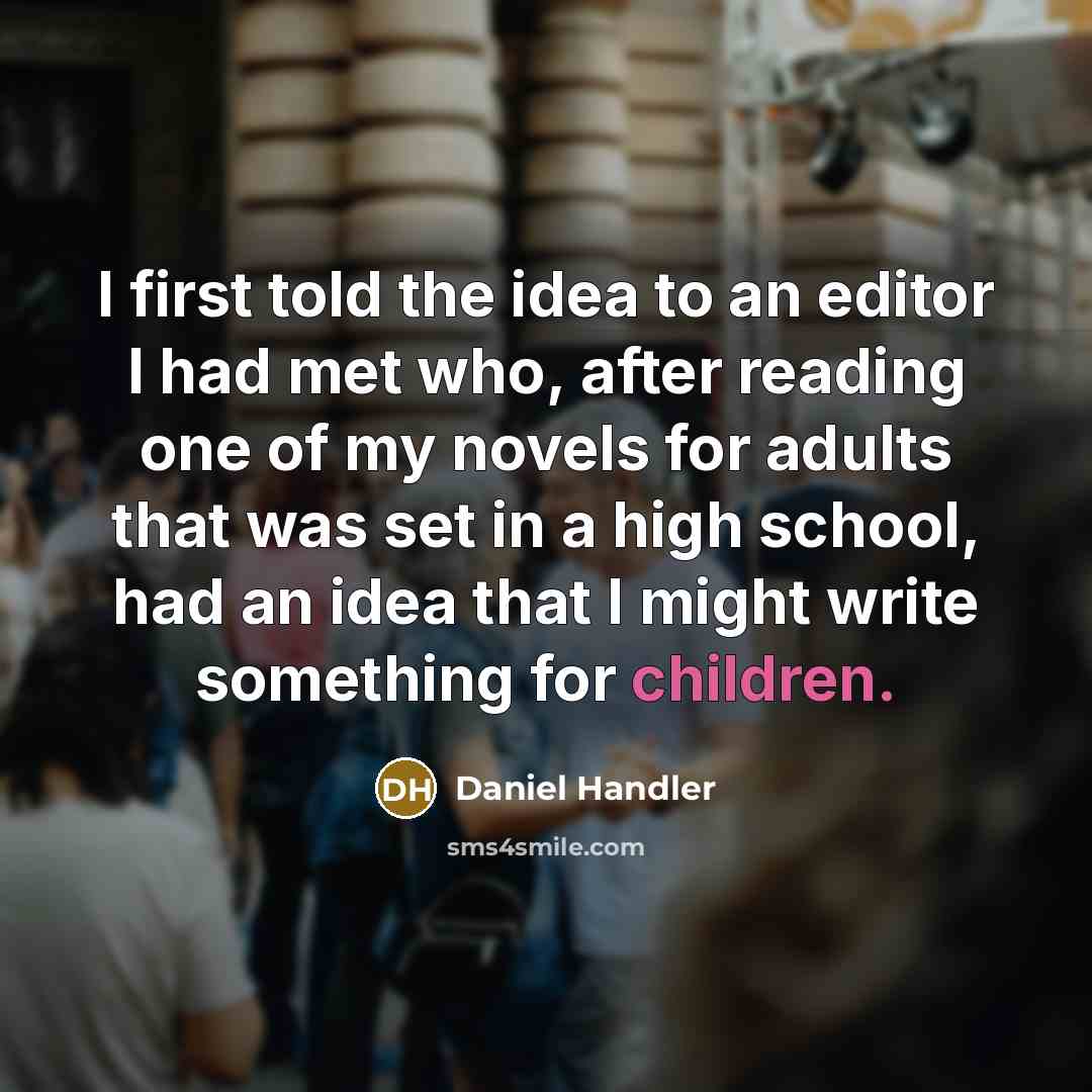 “I first told the idea to an editor I had met who, after reading one of my novels for adults that was set in a high school, had an idea that I might write something for children.” quote by Daniel Handler