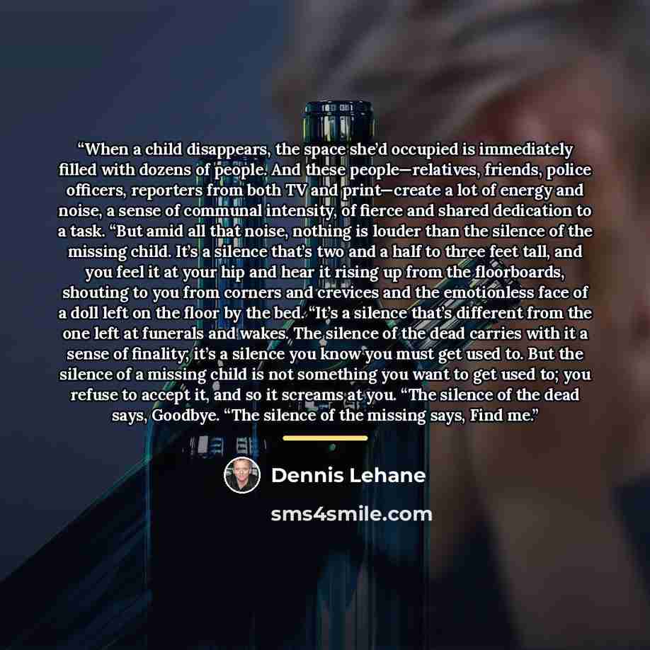 “When a child disappears, the space she’d occupied is immediately filled with dozens of people. And these people—relatives, friends, police officers, reporters from both TV and print—create a lot of energy and noise, a sense of communal intensity, of fierce and shared dedication to a task. “But…” quote by Dennis Lehane