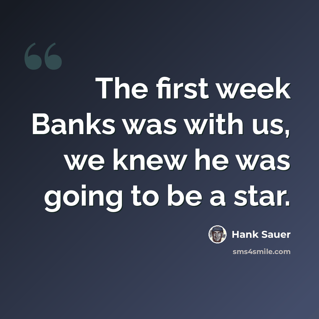 “The first week Banks was with us, we knew he was going to be a star.” quote by Hank Sauer