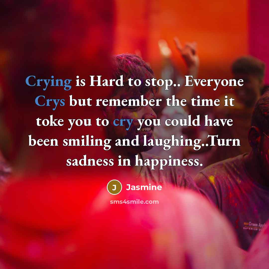 “Crying is Hard to stop.. Everyone Crys but remember the time it toke you to cry you could have been smiling and laughing..Turn sadness in happiness.” quote by Jasmine